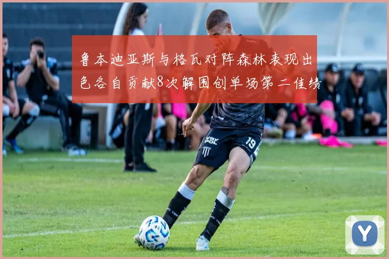 鲁本迪亚斯与格瓦对阵森林表现出色各自贡献8次解围创单场第二佳绩