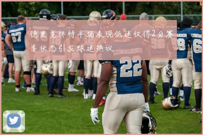 德里克怀特半场表现低迷仅得2分赛季状态引发球迷热议