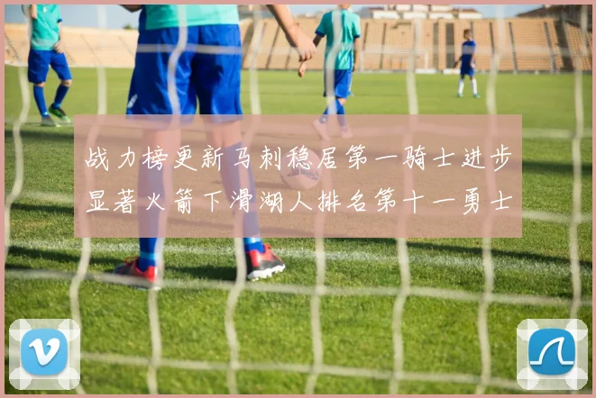 战力榜更新马刺稳居第一骑士进步显著火箭下滑湖人排名第十一勇士继续低迷