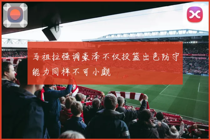马祖拉强调豪泽不仅投篮出色防守能力同样不可小觑