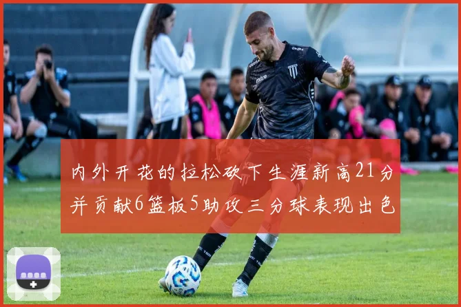 内外开花的拉松砍下生涯新高21分并贡献6篮板5助攻三分球表现出色