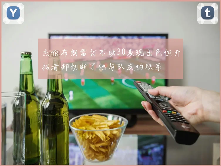杰伦布朗雷打不动30表现出色但开拓者却切断了他与队友的联系