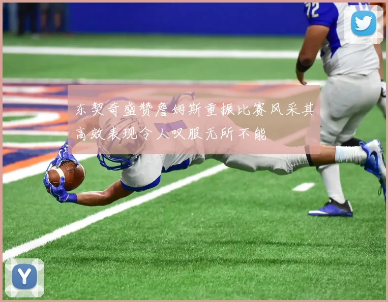 东契奇盛赞詹姆斯重振比赛风采其高效表现令人叹服无所不能