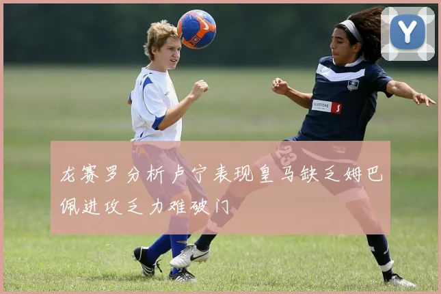 龙赛罗分析卢宁表现皇马缺乏姆巴佩进攻乏力难破门