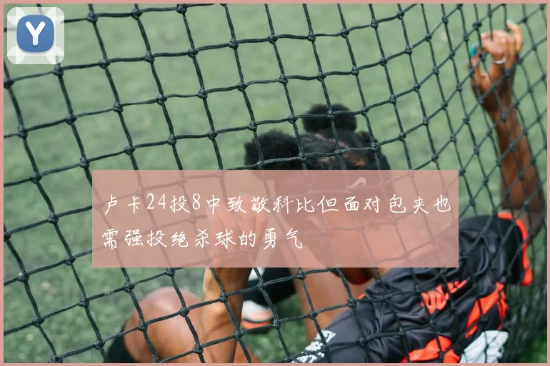 卢卡24投8中致敬科比但面对包夹也需强投绝杀球的勇气