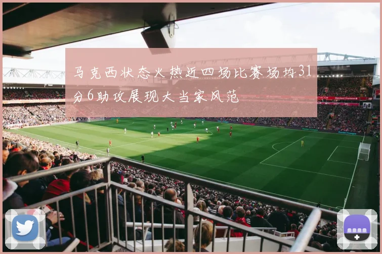 马克西状态火热近四场比赛场均31分6助攻展现大当家风范