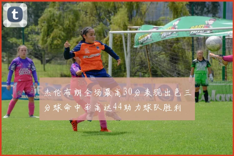杰伦布朗全场最高30分表现出色三分球命中率高达44助力球队胜利