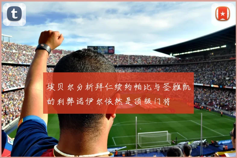 埃贝尔分析拜仁续约帕比与签雅凯的利弊诺伊尔依然是顶级门将