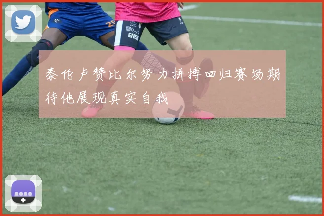 泰伦卢赞比尔努力拼搏回归赛场期待他展现真实自我