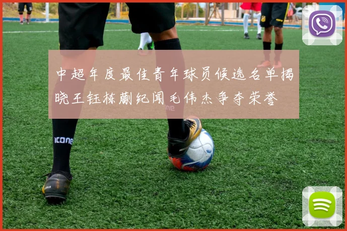 中超年度最佳青年球员候选名单揭晓王钰栋蒯纪闻毛伟杰争夺荣誉