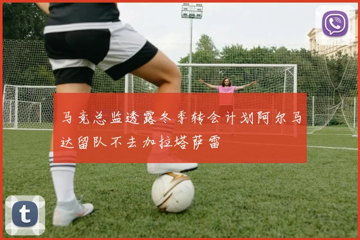 马竞总监透露冬季转会计划阿尔马达留队不去加拉塔萨雷
