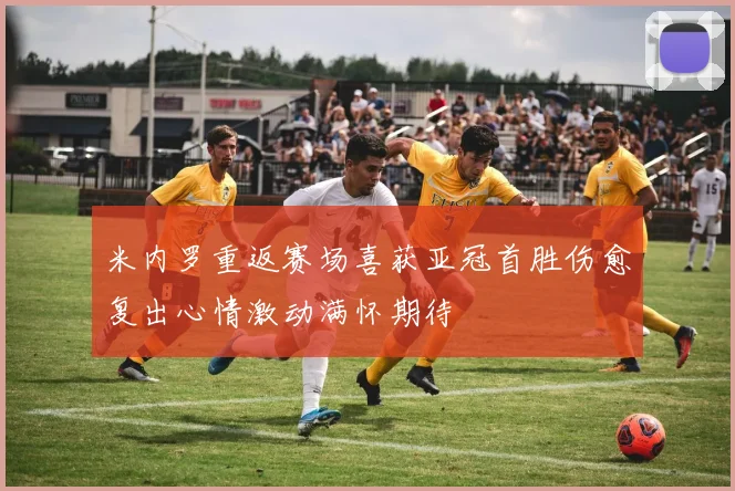 米内罗重返赛场喜获亚冠首胜伤愈复出心情激动满怀期待