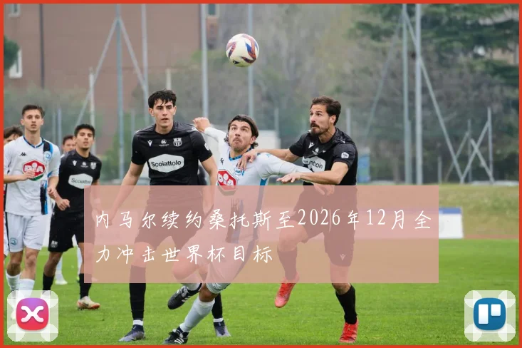 内马尔续约桑托斯至2026年12月全力冲击世界杯目标