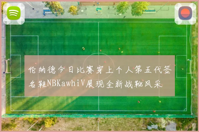 伦纳德今日比赛穿上个人第五代签名鞋NBKawhiV展现全新战靴风采