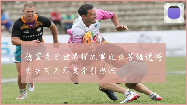 德国男子世界杯决赛比分答错遗憾失去百万元奖金引热议