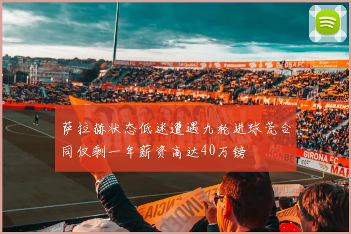 萨拉赫状态低迷遭遇九轮进球荒合同仅剩一年薪资高达40万镑