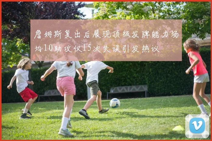 詹姆斯复出后展现顶级发牌能力场均10助攻仅15次失误引发热议
