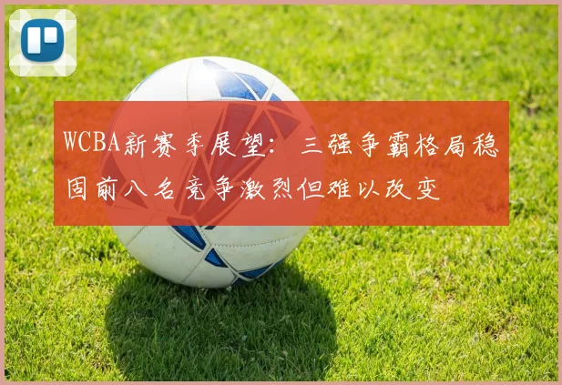 WCBA新赛季展望：三强争霸格局稳固前八名竞争激烈但难以改变