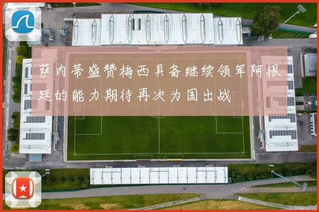 萨内蒂盛赞梅西具备继续领军阿根廷的能力期待再次为国出战