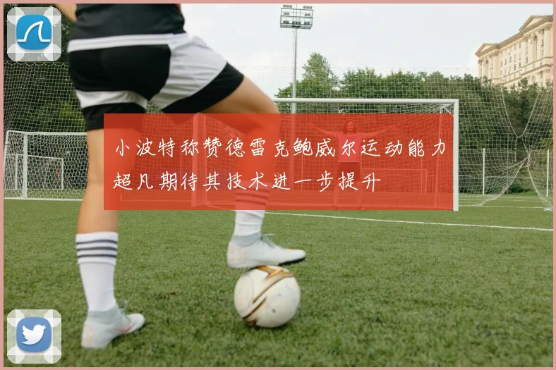 小波特称赞德雷克鲍威尔运动能力超凡期待其技术进一步提升