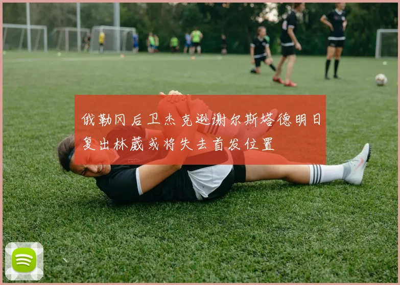 俄勒冈后卫杰克逊谢尔斯塔德明日复出林葳或将失去首发位置
