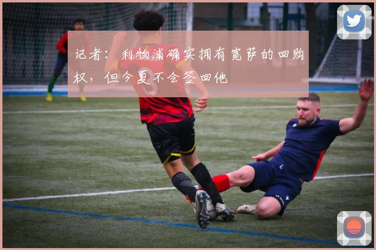记者：利物浦确实拥有宽萨的回购权，但今夏不会签回他