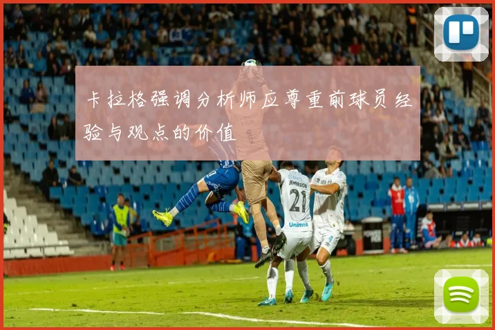 卡拉格强调分析师应尊重前球员经验与观点的价值
