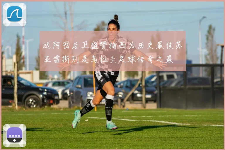 迈阿密后卫盛赞梅西为历史最佳苏亚雷斯则是乌拉圭足球传奇之最