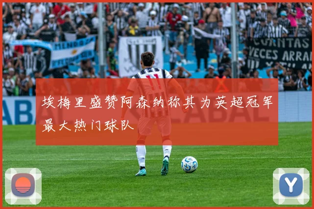 埃梅里盛赞阿森纳称其为英超冠军最大热门球队