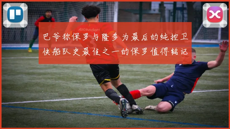 巴爷称保罗与隆多为最后的纯控卫快船队史最佳之一的保罗值得铭记
