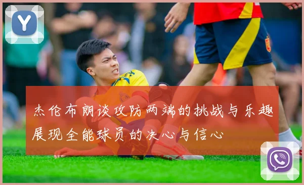 杰伦布朗谈攻防两端的挑战与乐趣展现全能球员的决心与信心