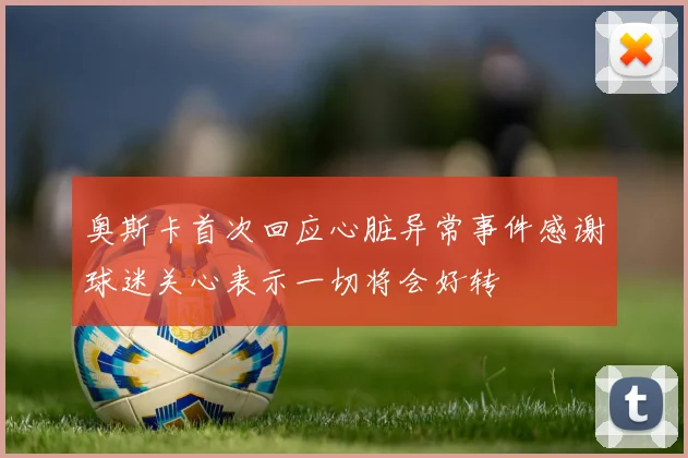 奥斯卡首次回应心脏异常事件感谢球迷关心表示一切将会好转