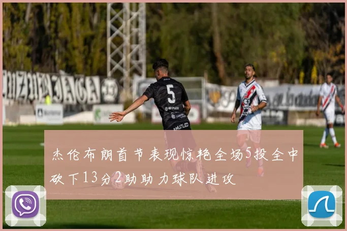 杰伦布朗首节表现惊艳全场5投全中砍下13分2助助力球队进攻