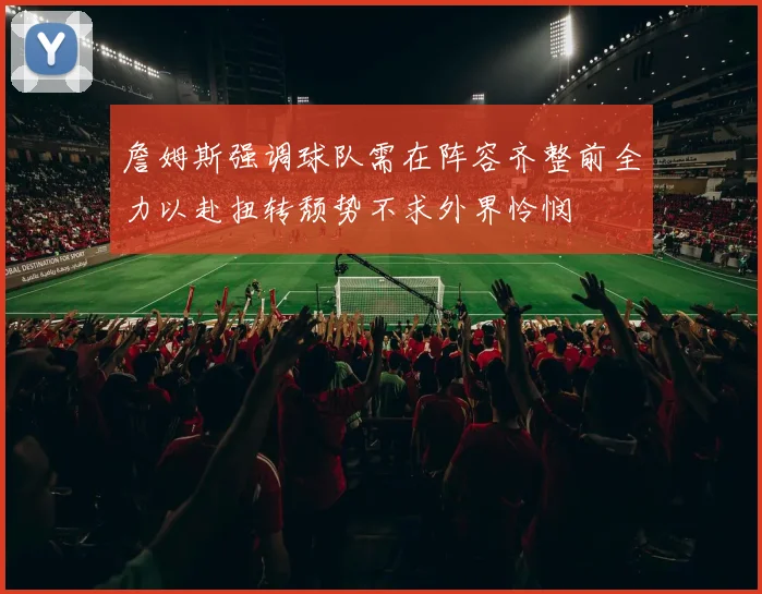 詹姆斯强调球队需在阵容齐整前全力以赴扭转颓势不求外界怜悯