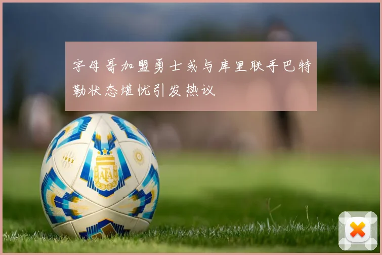 字母哥加盟勇士或与库里联手巴特勒状态堪忧引发热议