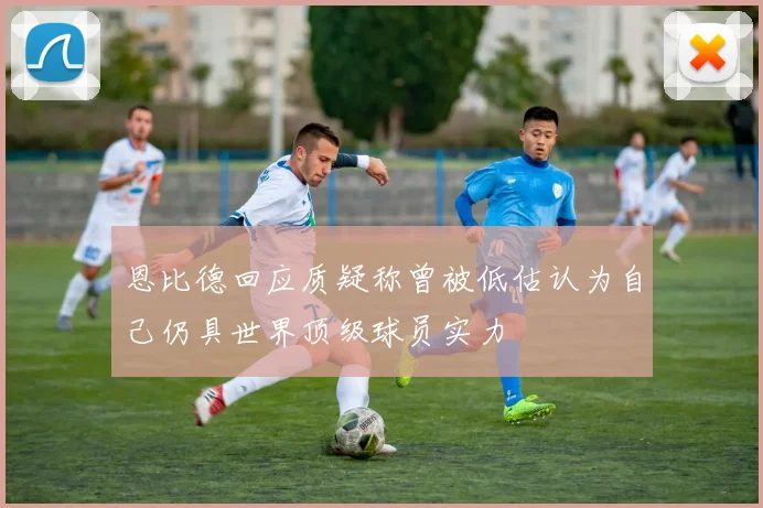 恩比德回应质疑称曾被低估认为自己仍具世界顶级球员实力