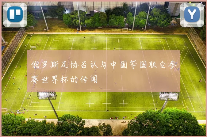 俄罗斯足协否认与中国等国联合参赛世界杯的传闻