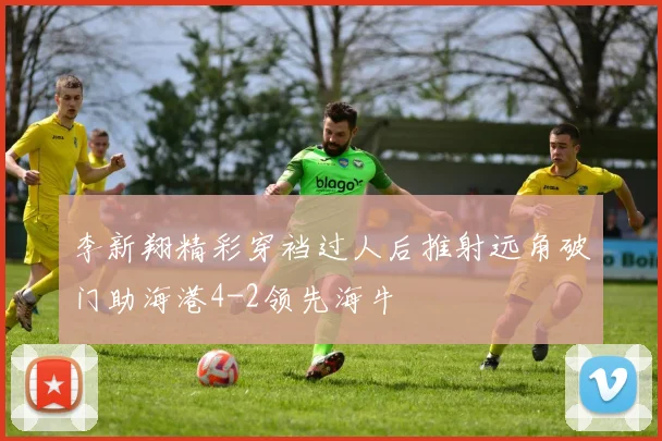李新翔精彩穿裆过人后推射远角破门助海港4-2领先海牛
