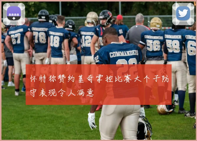 怀特称赞约基奇掌控比赛大个子防守表现令人满意