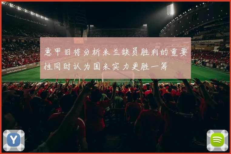 意甲旧将分析米兰缺员胜利的重要性同时认为国米实力更胜一筹