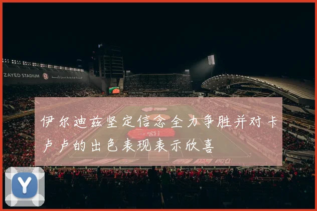 伊尔迪兹坚定信念全力争胜并对卡卢卢的出色表现表示欣喜