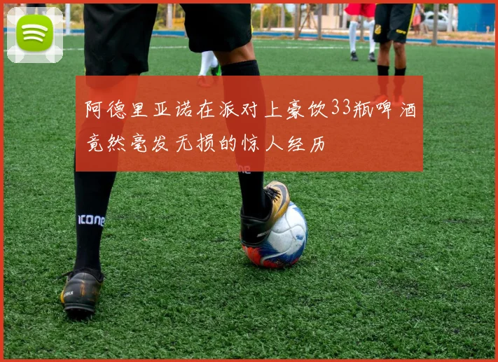 阿德里亚诺在派对上豪饮33瓶啤酒竟然毫发无损的惊人经历