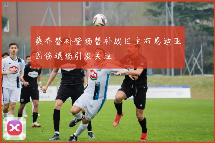 桑乔替补登场替补战旧主布恩迪亚因伤退场引发关注