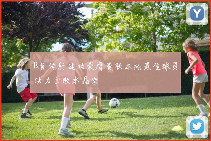 B费传射建功荣膺曼联本轮最佳球员助力击败水晶宫