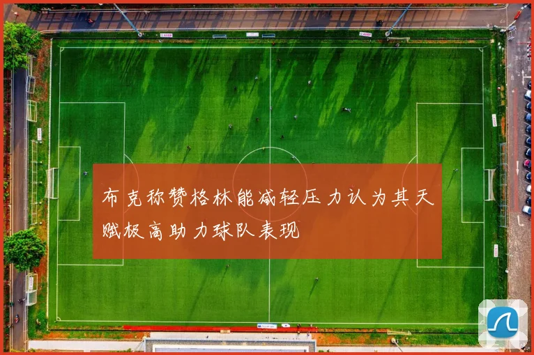 布克称赞格林能减轻压力认为其天赋极高助力球队表现