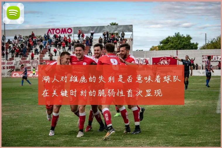 湖人对雄鹿的失利是否意味着球队在关键时刻的脆弱性首次显现