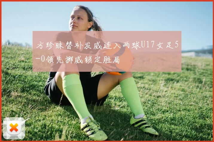 方珍珠替补发威连入两球U17女足5-0领先挪威锁定胜局