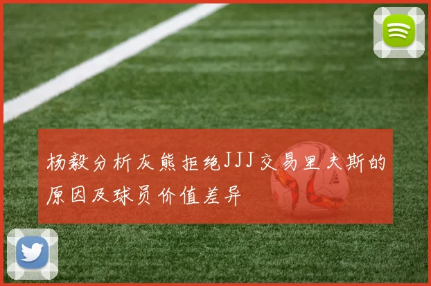 杨毅分析灰熊拒绝JJJ交易里夫斯的原因及球员价值差异
