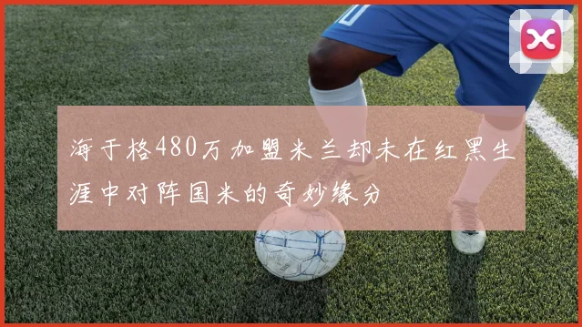 海于格480万加盟米兰却未在红黑生涯中对阵国米的奇妙缘分