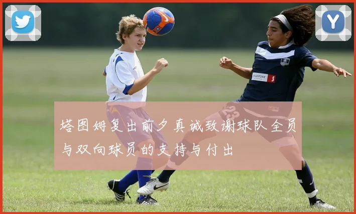 塔图姆复出前夕真诚致谢球队全员与双向球员的支持与付出